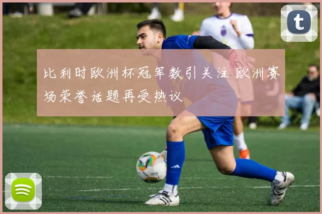 比利时欧洲杯冠军数引关注 欧洲赛场荣誉话题再受热议