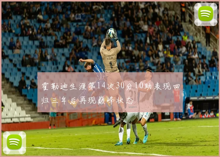 霍勒迪生涯第14次30分10助表现回归三年后再现巅峰状态