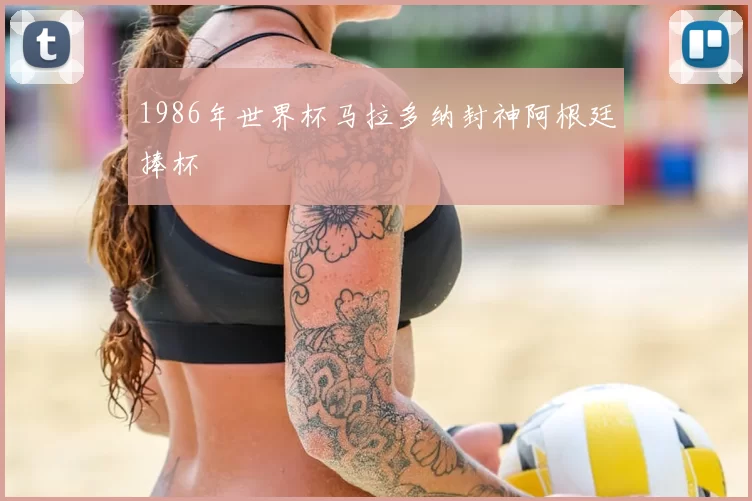 1986年世界杯马拉多纳封神阿根廷捧杯
