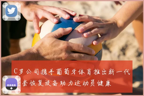 C罗公司携手葡萄牙体育推出新一代全套恢复设备助力运动员健康