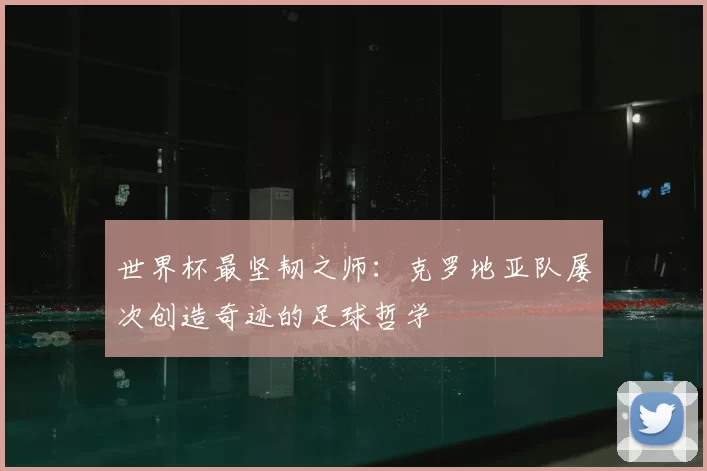 世界杯最坚韧之师：克罗地亚队屡次创造奇迹的足球哲学