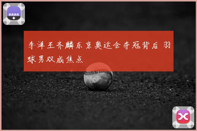 李洋王齐麟东京奥运会夺冠背后 羽球男双成焦点