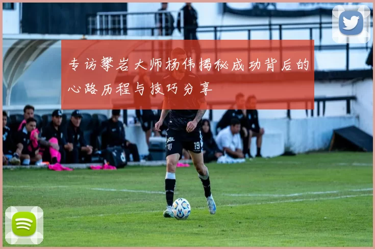 专访攀岩大师杨伟揭秘成功背后的心路历程与技巧分享