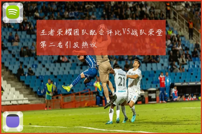 王者荣耀团队配合评比V5战队荣登第二名引发热议