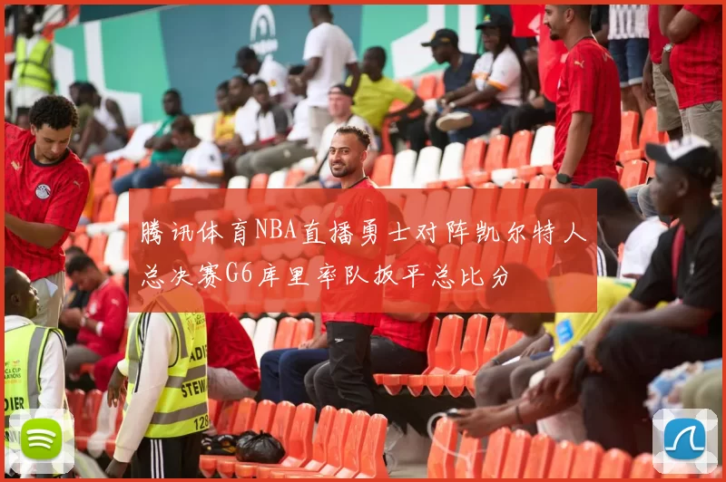 腾讯体育NBA直播勇士对阵凯尔特人总决赛G6库里率队扳平总比分