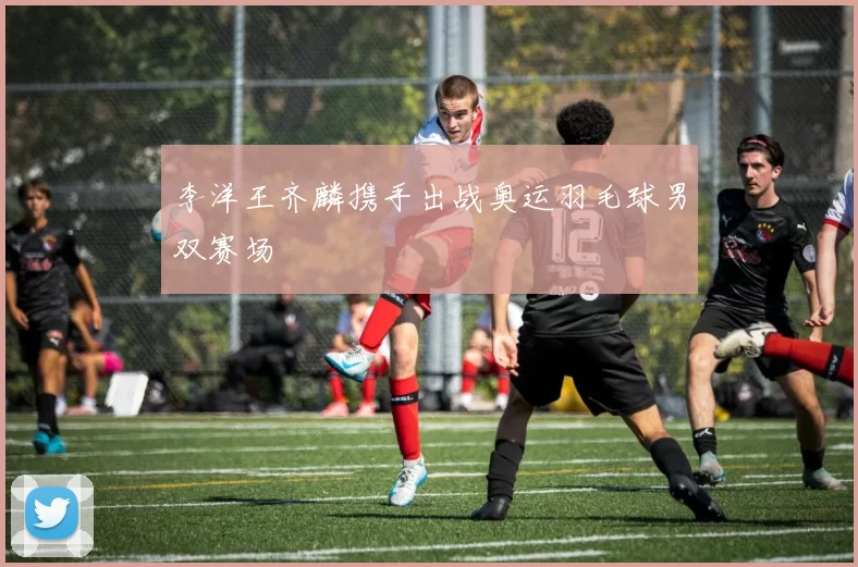 李洋王齐麟携手出战奥运羽毛球男双赛场