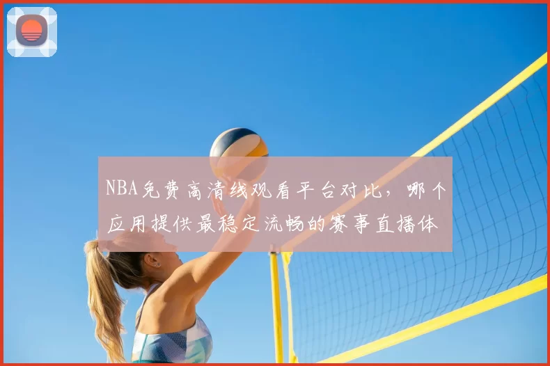 NBA免费高清线观看平台对比，哪个应用提供最稳定流畅的赛事直播体验