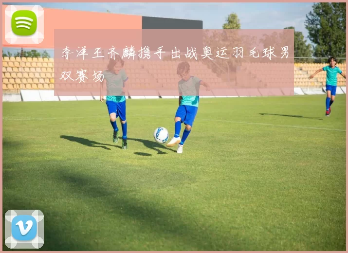 李洋王齐麟携手出战奥运羽毛球男双赛场