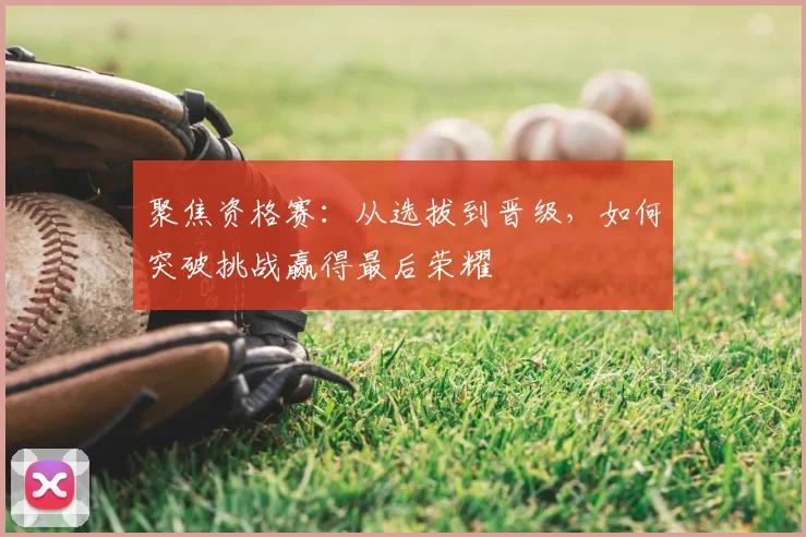 聚焦资格赛：从选拔到晋级，如何突破挑战赢得最后荣耀