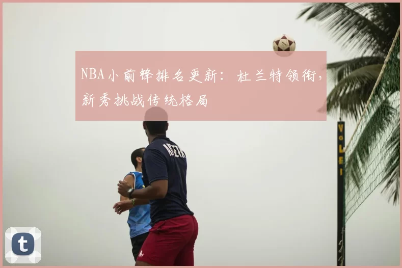 NBA小前锋排名更新：杜兰特领衔，新秀挑战传统格局
