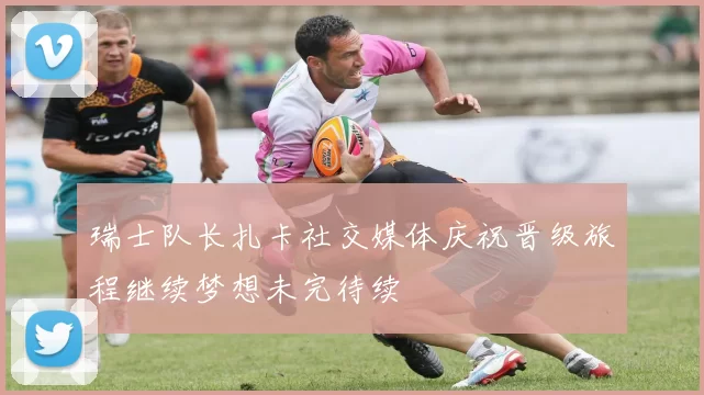 瑞士队长扎卡社交媒体庆祝晋级旅程继续梦想未完待续
