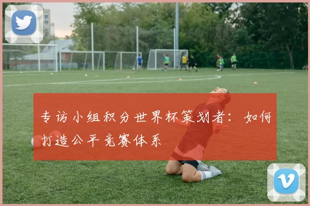 专访小组积分世界杯策划者：如何打造公平竞赛体系