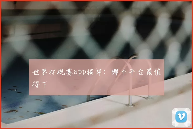 世界杯观赛app横评：哪个平台最值得下