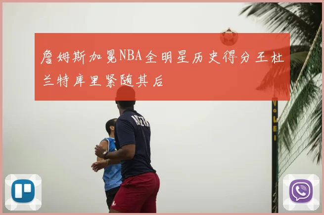 詹姆斯加冕NBA全明星历史得分王杜兰特库里紧随其后