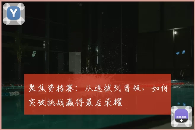 聚焦资格赛：从选拔到晋级，如何突破挑战赢得最后荣耀