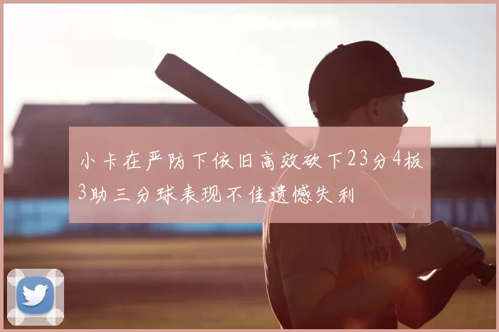 小卡在严防下依旧高效砍下23分4板3助三分球表现不佳遗憾失利