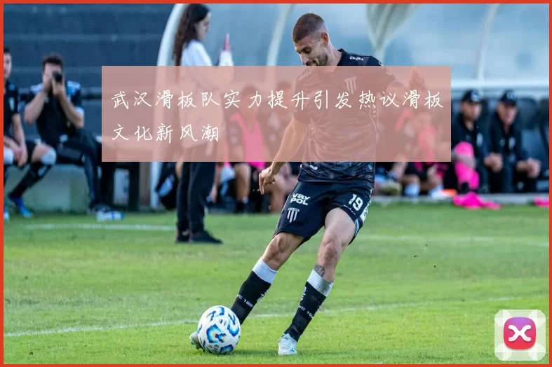武汉滑板队实力提升引发热议滑板文化新风潮