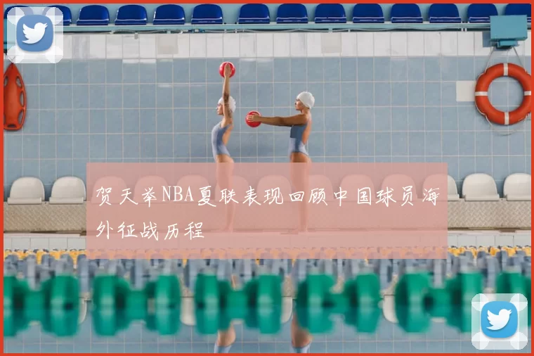 贺天举NBA夏联表现回顾中国球员海外征战历程