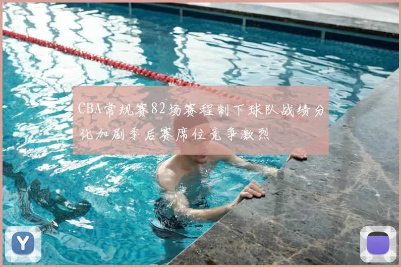 CBA常规赛82场赛程制下球队战绩分化加剧季后赛席位竞争激烈