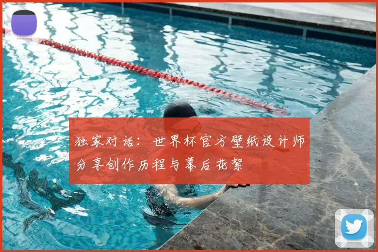独家对话：世界杯官方壁纸设计师分享创作历程与幕后花絮