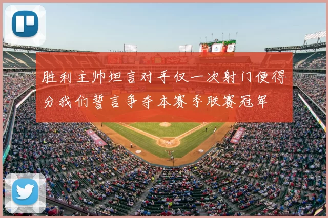 胜利主帅坦言对手仅一次射门便得分我们誓言争夺本赛季联赛冠军