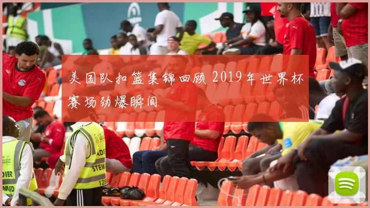 美国队扣篮集锦回顾 2019年世界杯赛场劲爆瞬间