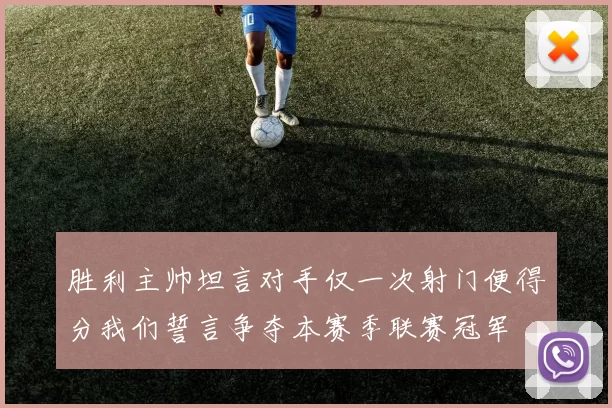 胜利主帅坦言对手仅一次射门便得分我们誓言争夺本赛季联赛冠军