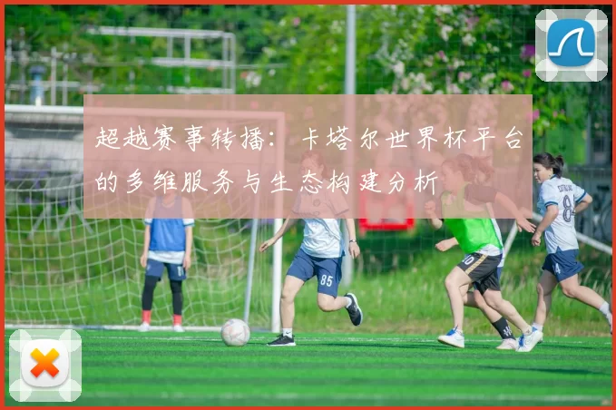超越赛事转播：卡塔尔世界杯平台的多维服务与生态构建分析