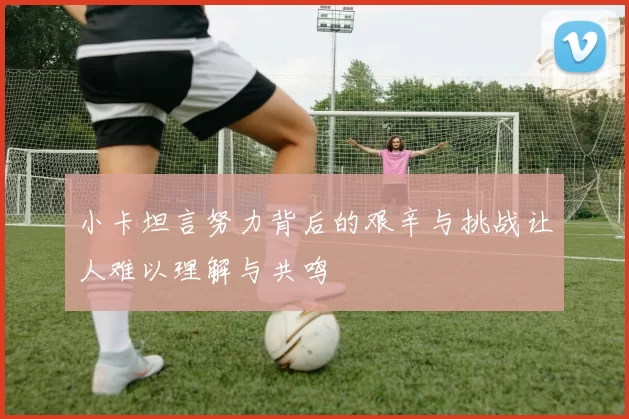 小卡坦言努力背后的艰辛与挑战让人难以理解与共鸣