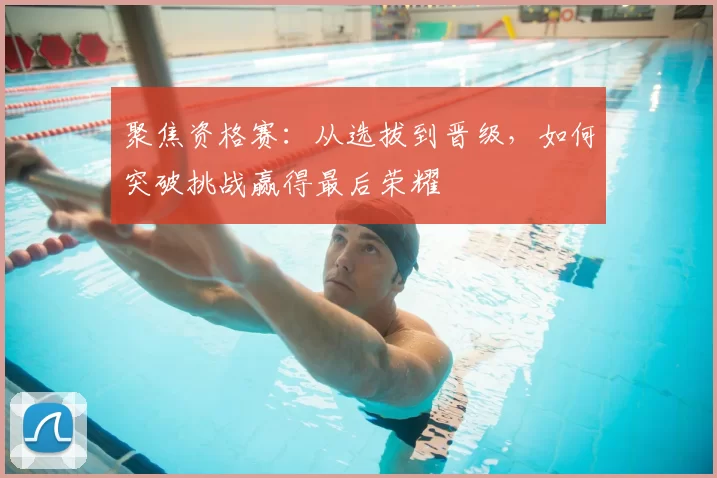 聚焦资格赛：从选拔到晋级，如何突破挑战赢得最后荣耀