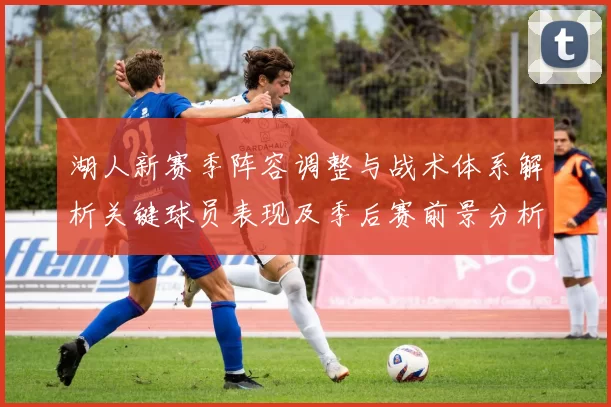 湖人新赛季阵容调整与战术体系解析关键球员表现及季后赛前景分析