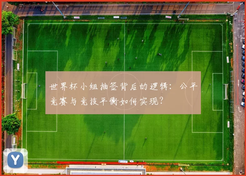 世界杯小组抽签背后的逻辑：公平竞赛与竞技平衡如何实现？