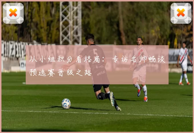 从小组积分看格局：专访名帅畅谈预选赛晋级之路