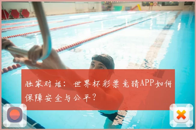 独家对话：世界杯彩票竞猜APP如何保障安全与公平？