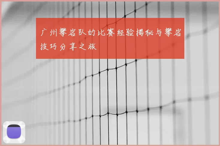 广州攀岩队的比赛经验揭秘与攀岩技巧分享之旅
