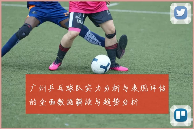 广州乒乓球队实力分析与表现评估的全面数据解读与趋势分析