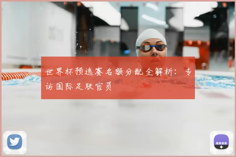 世界杯预选赛名额分配全解析：专访国际足联官员